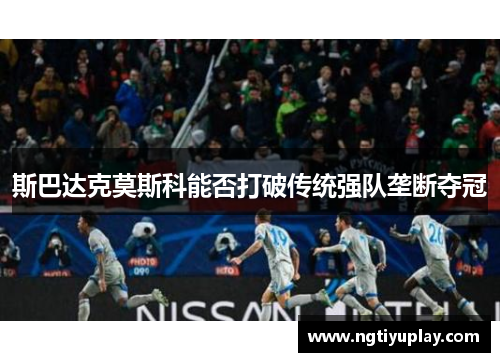 斯巴达克莫斯科能否打破传统强队垄断夺冠