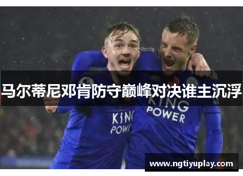 马尔蒂尼邓肯防守巅峰对决谁主沉浮