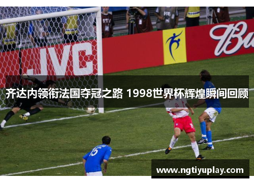 齐达内领衔法国夺冠之路 1998世界杯辉煌瞬间回顾