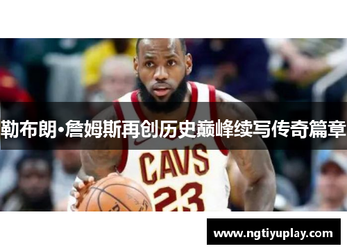 勒布朗·詹姆斯再创历史巅峰续写传奇篇章