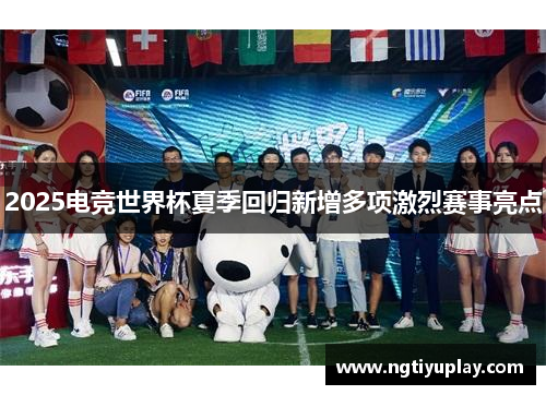 2025电竞世界杯夏季回归新增多项激烈赛事亮点