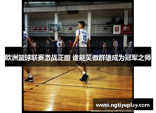 欧洲篮球联赛激战正酣 谁能笑傲群雄成为冠军之师